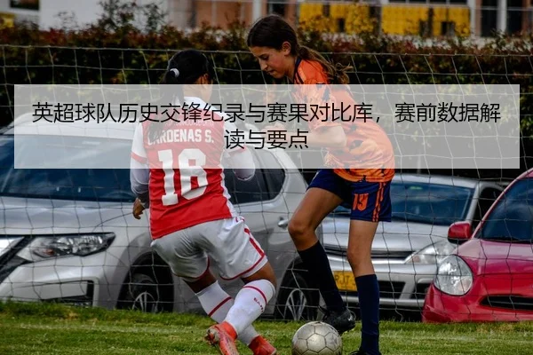 英超球队历史交锋纪录与赛果对比库，赛前数据解读与要点