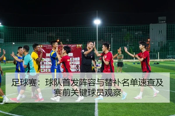 足球赛：球队首发阵容与替补名单速查及赛前关键球员观察