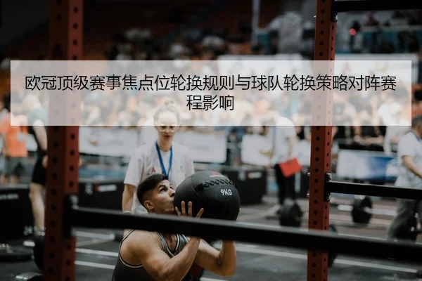 欧冠顶级赛事焦点位轮换规则与球队轮换策略对阵赛程影响