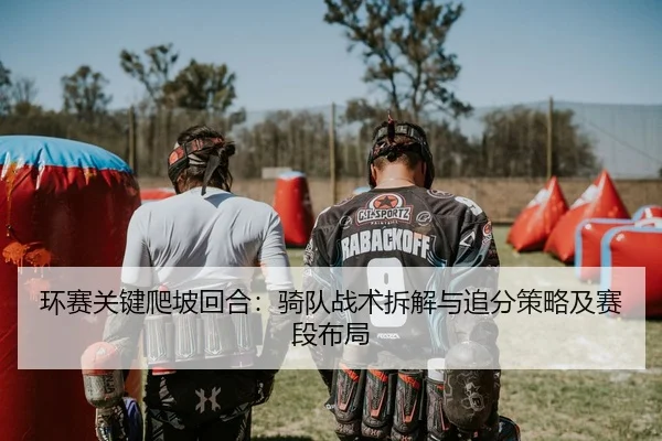 环赛关键爬坡回合：骑队战术拆解与追分策略及赛段布局